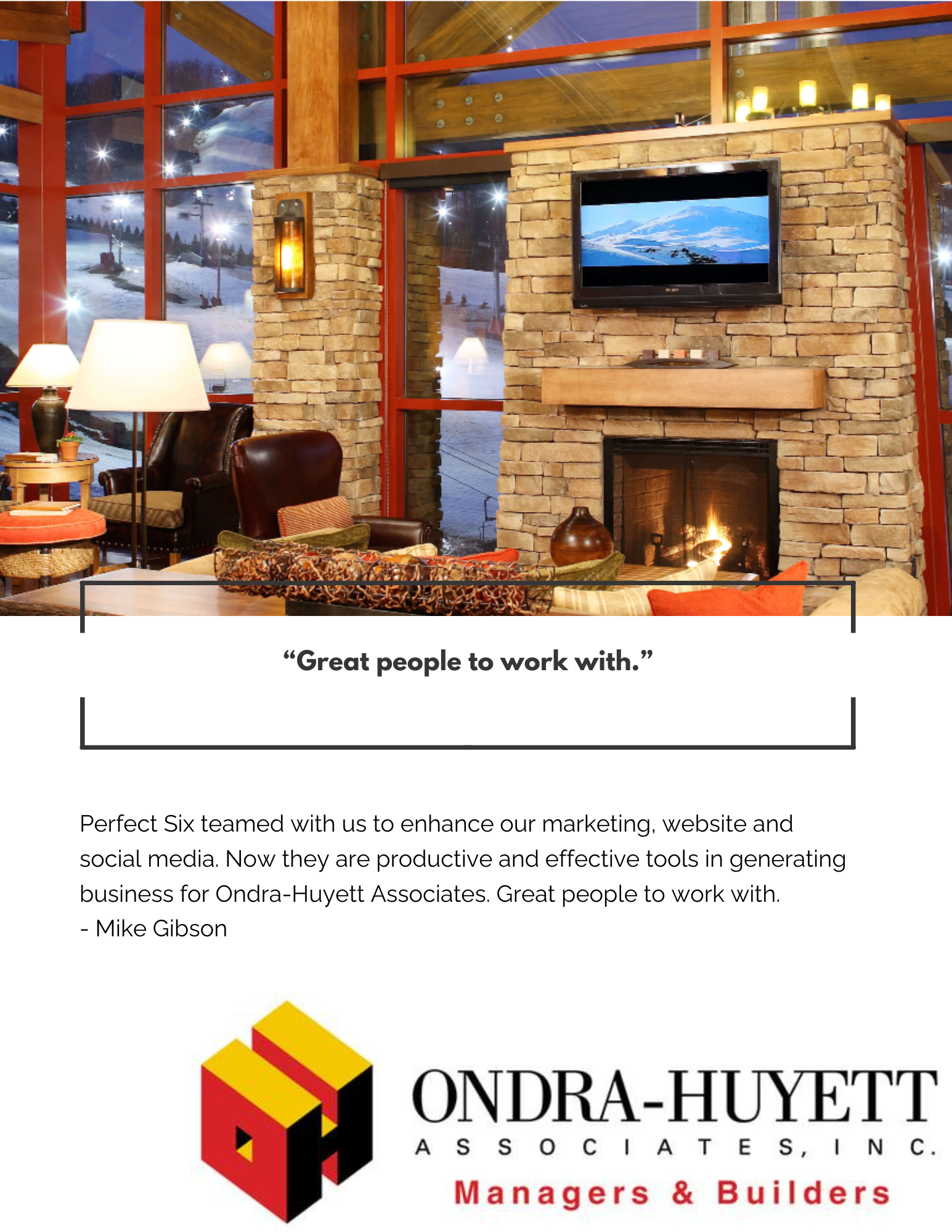 Perfect Six teamed with us to enhance our marketing, website and social media. Now they are productive and effective tools in generating business for Ondra-Huyett Associates. Great people to work with. - Mike Gibson